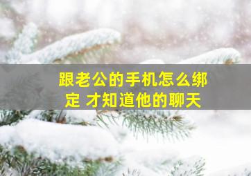 跟老公的手机怎么绑定 才知道他的聊天